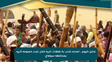 عاجل اليوم.. إصابة شاب بـ3 طلقات نارية خلال تجدد خصومة ثأرية بمحافظة سوهاج